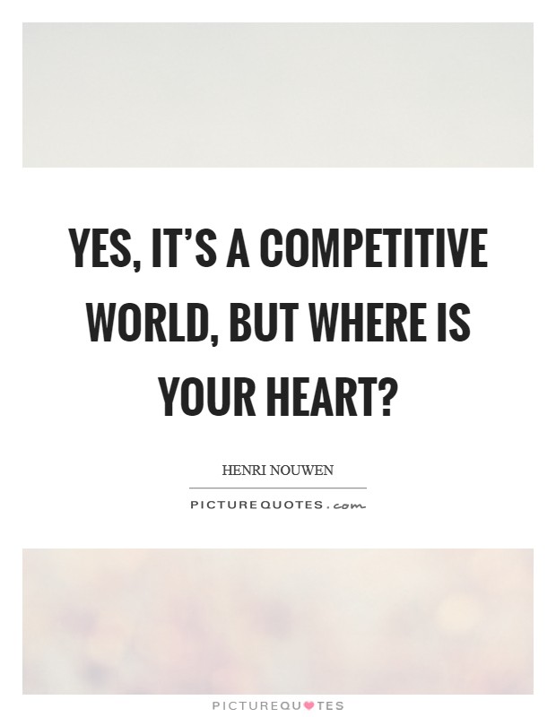 Yes, it's a competitive world, but where is your heart? Picture Quote #1