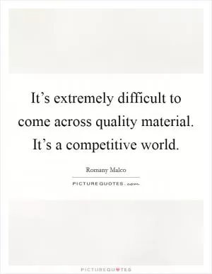 It’s extremely difficult to come across quality material. It’s a competitive world Picture Quote #1