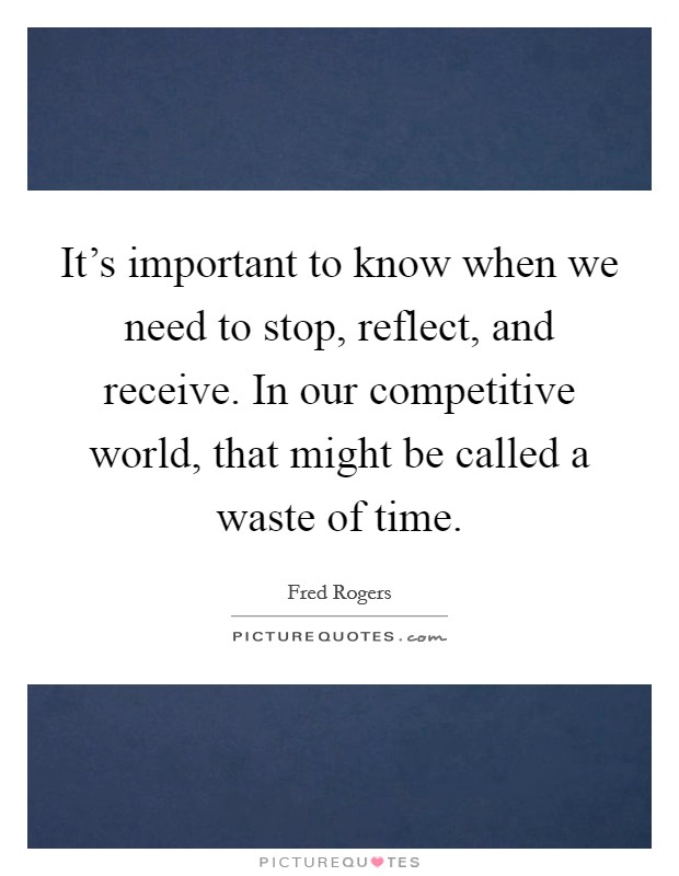It's important to know when we need to stop, reflect, and receive. In our competitive world, that might be called a waste of time. Picture Quote #1