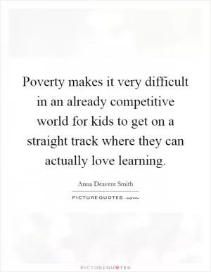 Poverty makes it very difficult in an already competitive world for kids to get on a straight track where they can actually love learning Picture Quote #1