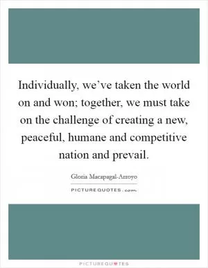 Individually, we’ve taken the world on and won; together, we must take on the challenge of creating a new, peaceful, humane and competitive nation and prevail Picture Quote #1