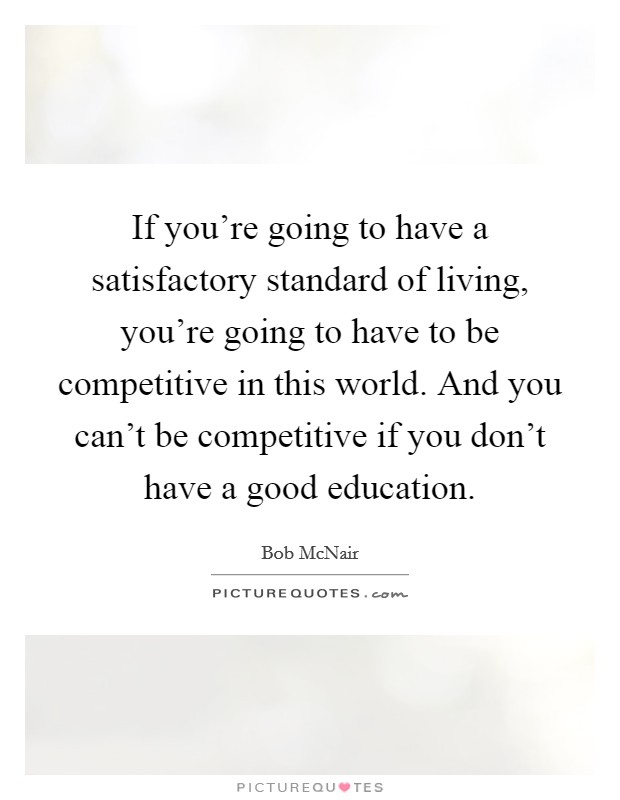If you're going to have a satisfactory standard of living, you're going to have to be competitive in this world. And you can't be competitive if you don't have a good education. Picture Quote #1