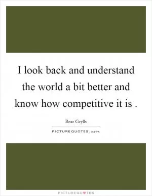 I look back and understand the world a bit better and know how competitive it is  Picture Quote #1