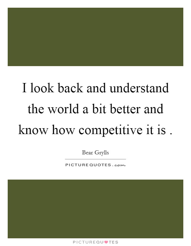 I look back and understand the world a bit better and know how competitive it is . Picture Quote #1
