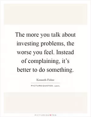 The more you talk about investing problems, the worse you feel. Instead of complaining, it’s better to do something Picture Quote #1