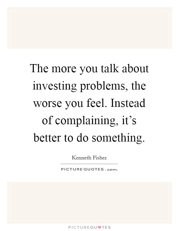 The more you talk about investing problems, the worse you feel. Instead of complaining, it's better to do something. Picture Quote #1