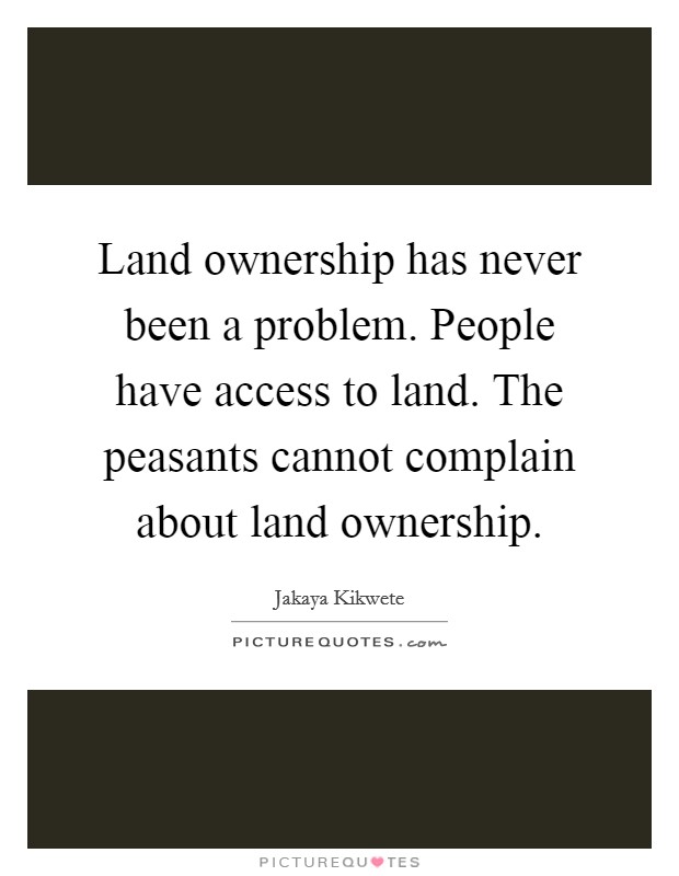 Land ownership has never been a problem. People have access to land. The peasants cannot complain about land ownership. Picture Quote #1