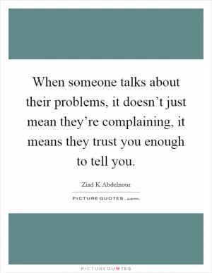 When someone talks about their problems, it doesn’t just mean they’re complaining, it means they trust you enough to tell you Picture Quote #1