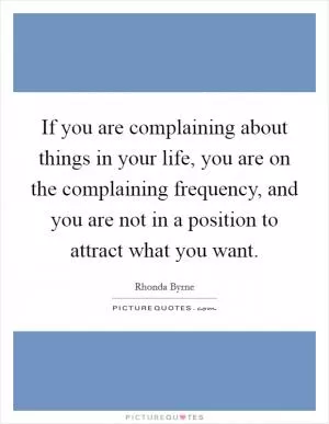 If you are complaining about things in your life, you are on the complaining frequency, and you are not in a position to attract what you want Picture Quote #1