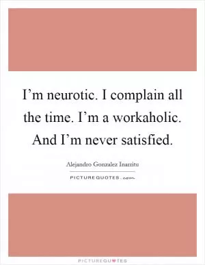 I’m neurotic. I complain all the time. I’m a workaholic. And I’m never satisfied Picture Quote #1