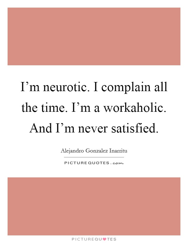 I'm neurotic. I complain all the time. I'm a workaholic. And I'm never satisfied. Picture Quote #1