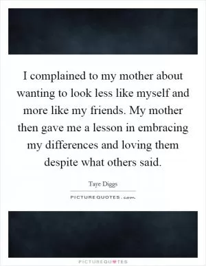 I complained to my mother about wanting to look less like myself and more like my friends. My mother then gave me a lesson in embracing my differences and loving them despite what others said Picture Quote #1