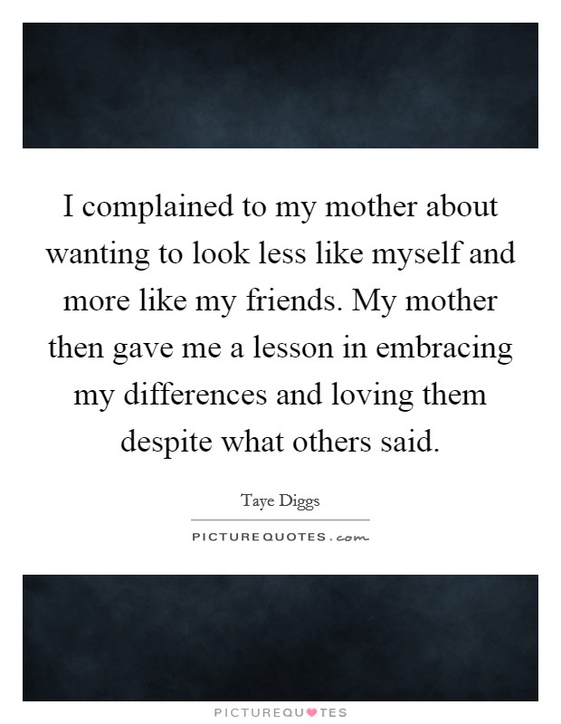 I complained to my mother about wanting to look less like myself and more like my friends. My mother then gave me a lesson in embracing my differences and loving them despite what others said. Picture Quote #1