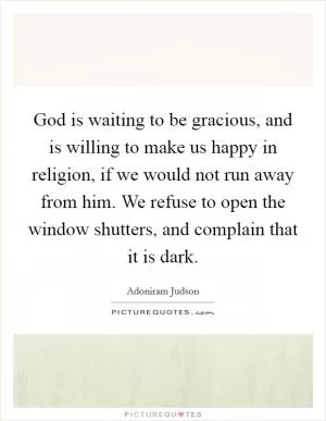 God is waiting to be gracious, and is willing to make us happy in religion, if we would not run away from him. We refuse to open the window shutters, and complain that it is dark Picture Quote #1