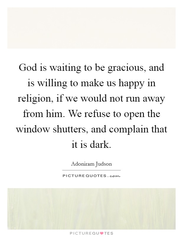 God is waiting to be gracious, and is willing to make us happy in religion, if we would not run away from him. We refuse to open the window shutters, and complain that it is dark. Picture Quote #1