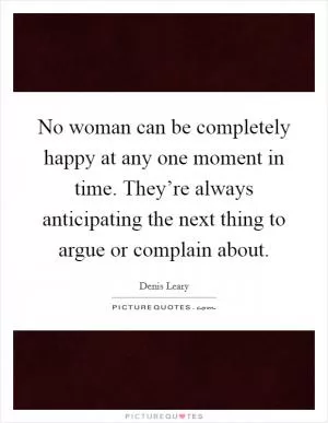 No woman can be completely happy at any one moment in time. They’re always anticipating the next thing to argue or complain about Picture Quote #1