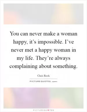 You can never make a woman happy, it’s impossible. I’ve never met a happy woman in my life. They’re always complaining about something Picture Quote #1