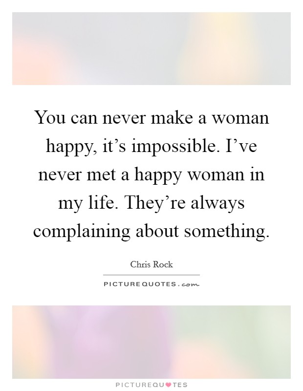 You can never make a woman happy, it's impossible. I've never met a happy woman in my life. They're always complaining about something. Picture Quote #1