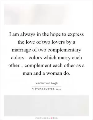 I am always in the hope to express the love of two lovers by a marriage of two complementary colors - colors which marry each other... complement each other as a man and a woman do Picture Quote #1