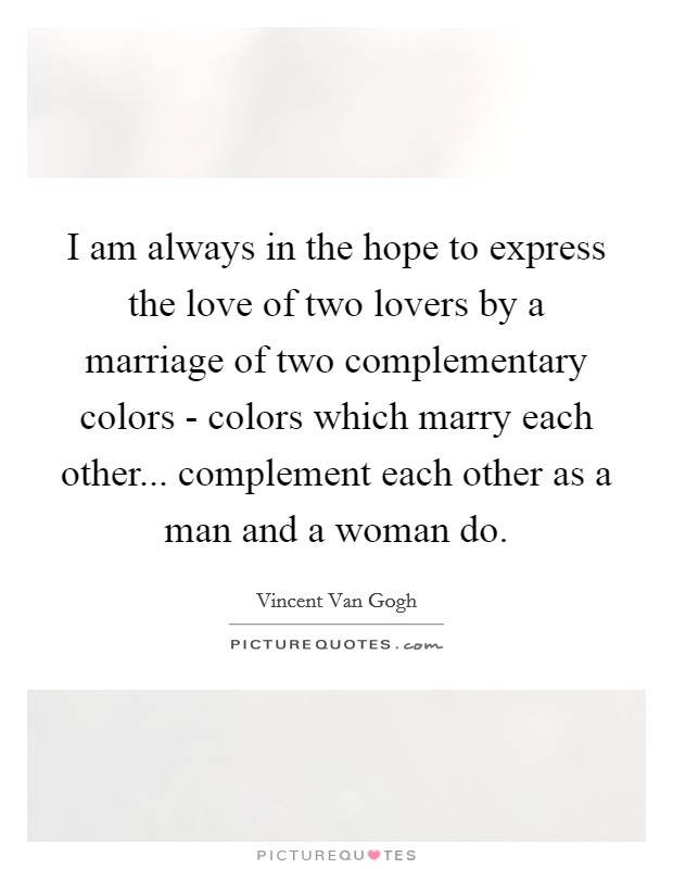 I am always in the hope to express the love of two lovers by a marriage of two complementary colors - colors which marry each other... complement each other as a man and a woman do. Picture Quote #1