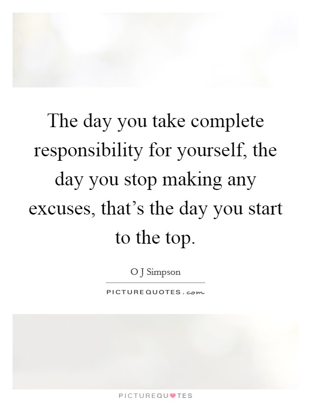 The day you take complete responsibility for yourself, the day you stop making any excuses, that's the day you start to the top. Picture Quote #1