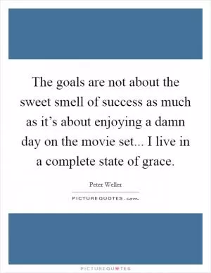 The goals are not about the sweet smell of success as much as it’s about enjoying a damn day on the movie set... I live in a complete state of grace Picture Quote #1