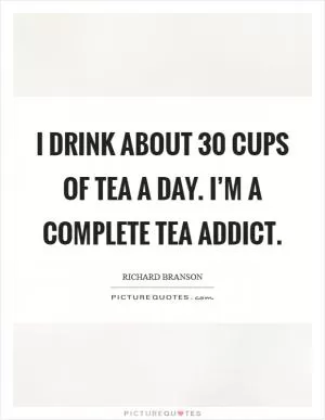 I drink about 30 cups of tea a day. I’m a complete tea addict Picture Quote #1