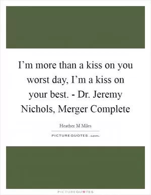 I’m more than a kiss on you worst day, I’m a kiss on your best. - Dr. Jeremy Nichols, Merger Complete Picture Quote #1