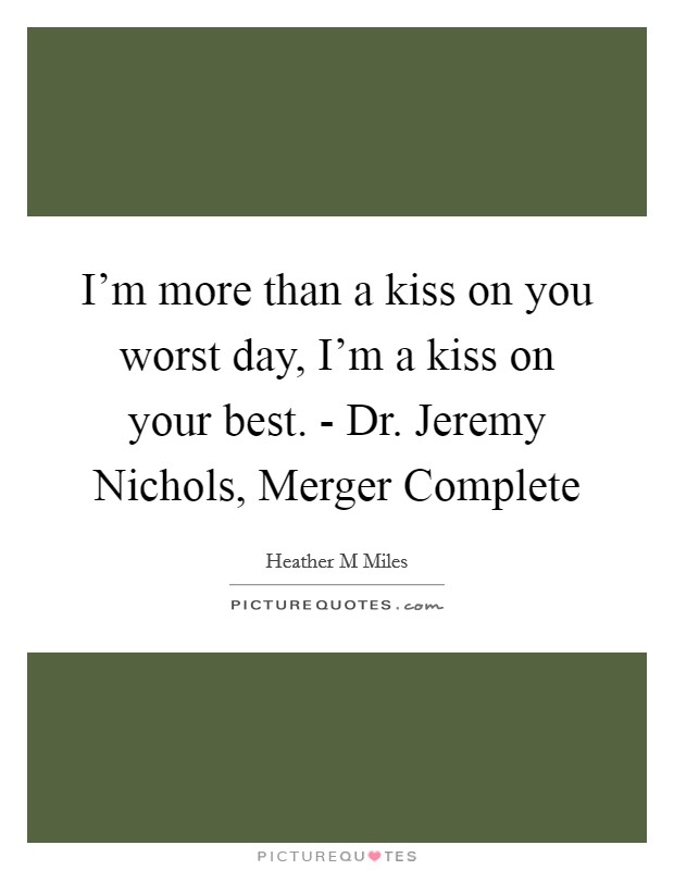 I'm more than a kiss on you worst day, I'm a kiss on your best. - Dr. Jeremy Nichols, Merger Complete Picture Quote #1