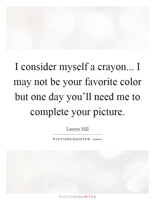 I consider myself a crayon... I may not be your favorite color but one day you'll need me to complete your picture. Picture Quote #1