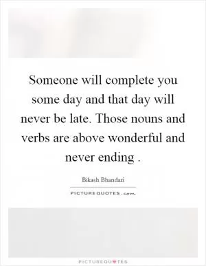 Someone will complete you some day and that day will never be late. Those nouns and verbs are above wonderful and never ending  Picture Quote #1