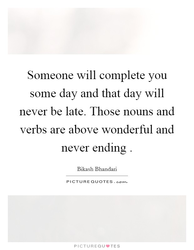 Someone will complete you some day and that day will never be late. Those nouns and verbs are above wonderful and never ending . Picture Quote #1