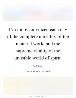 I’m more convinced each day of the complete unreality of the material world and the supreme vitality of the invisible world of spirit Picture Quote #1