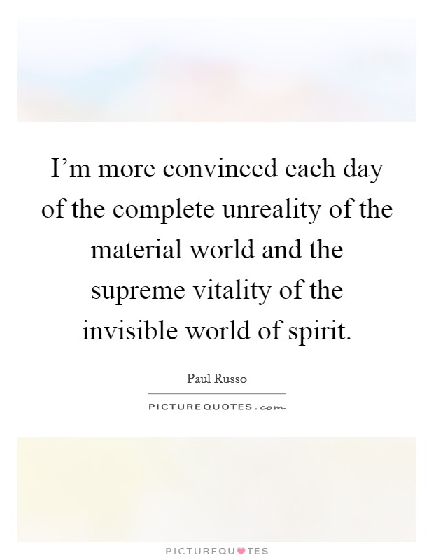 I'm more convinced each day of the complete unreality of the material world and the supreme vitality of the invisible world of spirit. Picture Quote #1