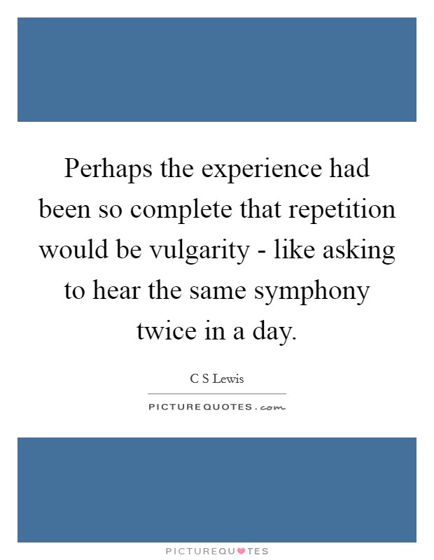 Perhaps the experience had been so complete that repetition would be vulgarity - like asking to hear the same symphony twice in a day. Picture Quote #1