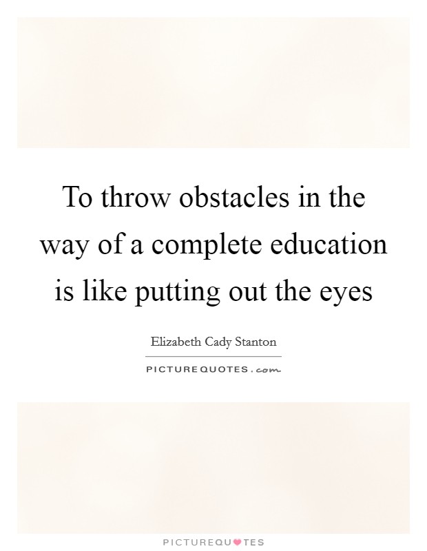 To throw obstacles in the way of a complete education is like putting out the eyes Picture Quote #1