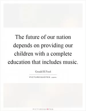 The future of our nation depends on providing our children with a complete education that includes music Picture Quote #1