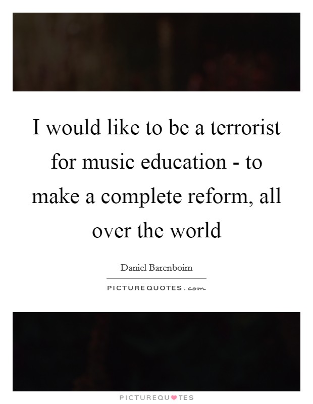 I would like to be a terrorist for music education - to make a complete reform, all over the world Picture Quote #1