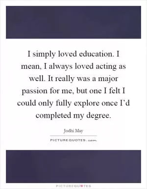 I simply loved education. I mean, I always loved acting as well. It really was a major passion for me, but one I felt I could only fully explore once I’d completed my degree Picture Quote #1
