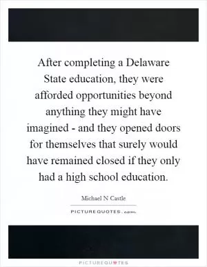 After completing a Delaware State education, they were afforded opportunities beyond anything they might have imagined - and they opened doors for themselves that surely would have remained closed if they only had a high school education Picture Quote #1