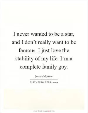 I never wanted to be a star, and I don’t really want to be famous. I just love the stability of my life. I’m a complete family guy Picture Quote #1