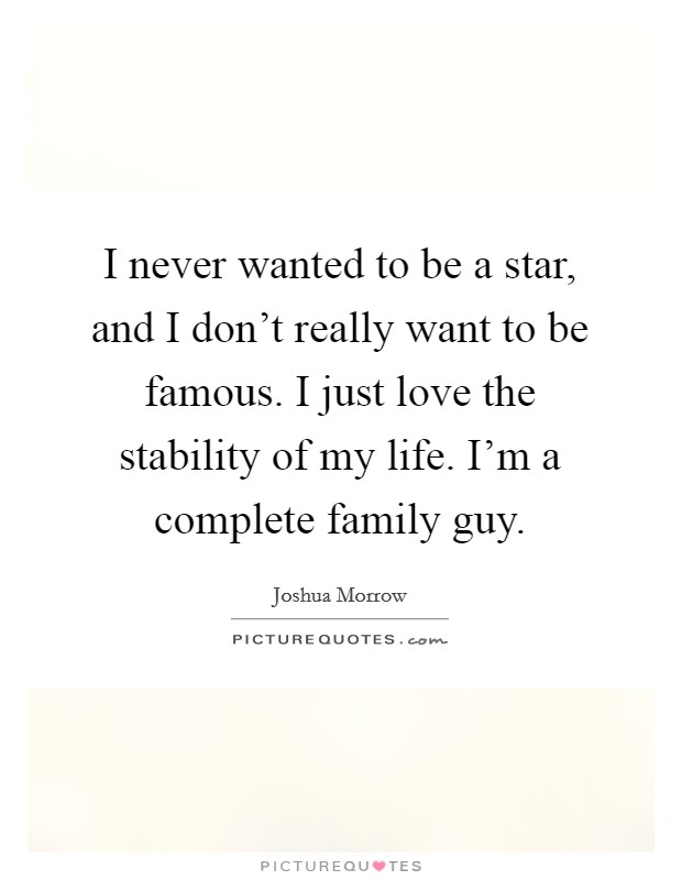 I never wanted to be a star, and I don't really want to be famous. I just love the stability of my life. I'm a complete family guy. Picture Quote #1