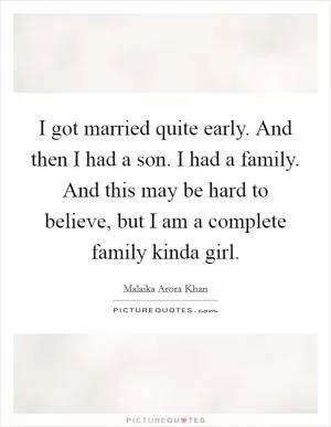 I got married quite early. And then I had a son. I had a family. And this may be hard to believe, but I am a complete family kinda girl Picture Quote #1