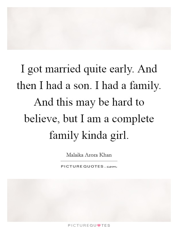 I got married quite early. And then I had a son. I had a family. And this may be hard to believe, but I am a complete family kinda girl. Picture Quote #1