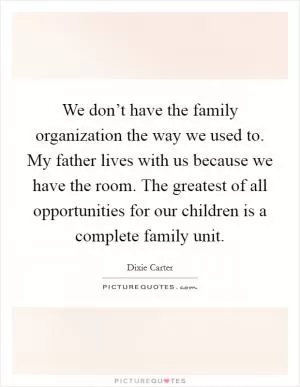 We don’t have the family organization the way we used to. My father lives with us because we have the room. The greatest of all opportunities for our children is a complete family unit Picture Quote #1