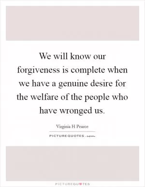 We will know our forgiveness is complete when we have a genuine desire for the welfare of the people who have wronged us Picture Quote #1