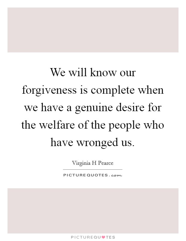 We will know our forgiveness is complete when we have a genuine desire for the welfare of the people who have wronged us. Picture Quote #1