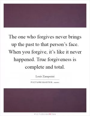 The one who forgives never brings up the past to that person’s face. When you forgive, it’s like it never happened. True forgiveness is complete and total Picture Quote #1