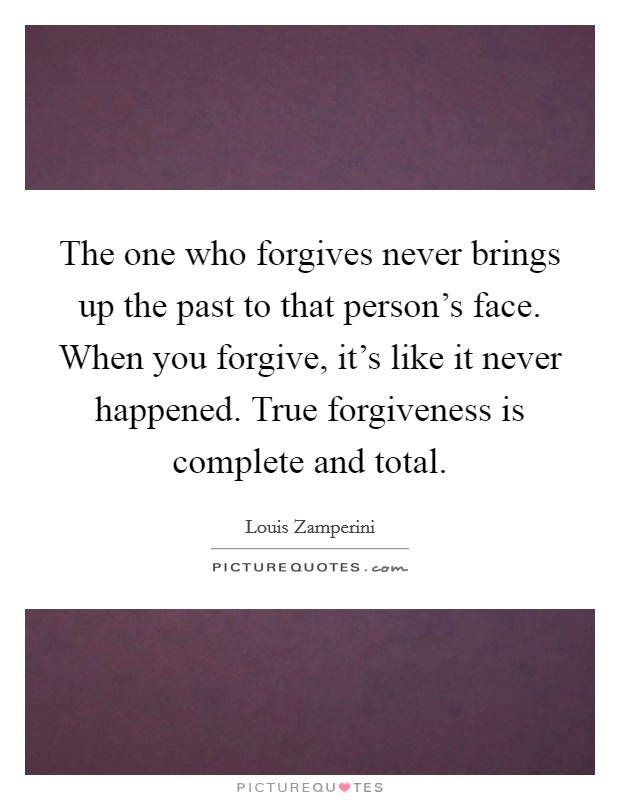 The one who forgives never brings up the past to that person's face. When you forgive, it's like it never happened. True forgiveness is complete and total. Picture Quote #1