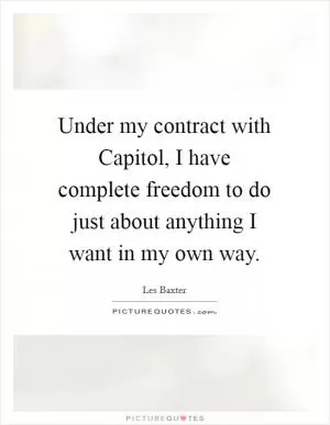 Under my contract with Capitol, I have complete freedom to do just about anything I want in my own way Picture Quote #1